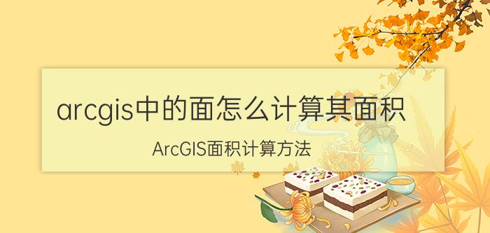 arcgis中的面怎么计算其面积 ArcGIS面积计算方法